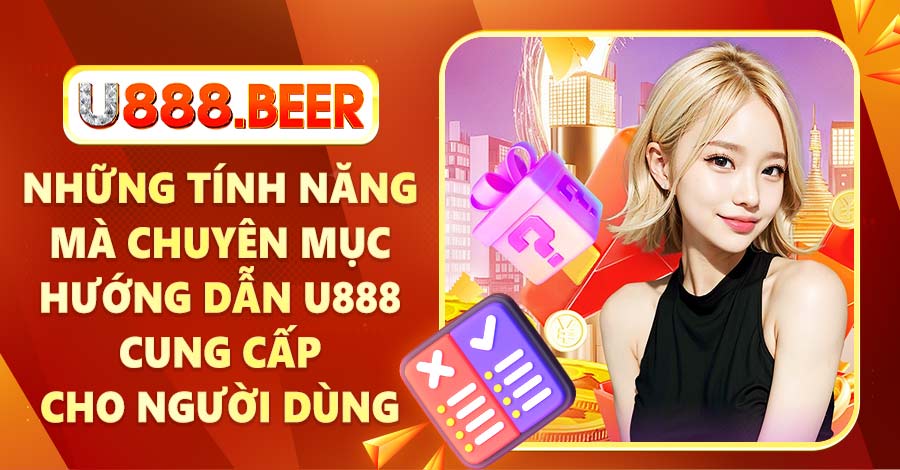 Những tính năng mà chuyên mục Hướng dẫn U888 cung cấp cho người dùng