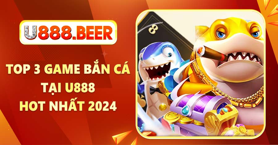 Top 3 game bắn cá tại U888 hot nhất 2024